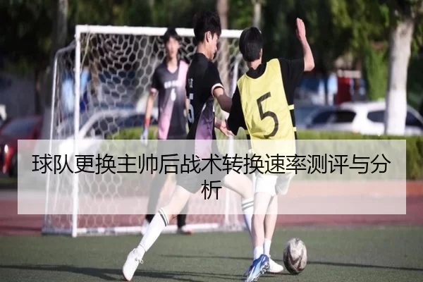 球队更换主帅后战术转换速率测评与分析